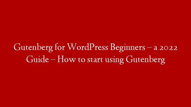 Gutenberg for WordPress Beginners – a 2022 Guide – How to start using Gutenberg