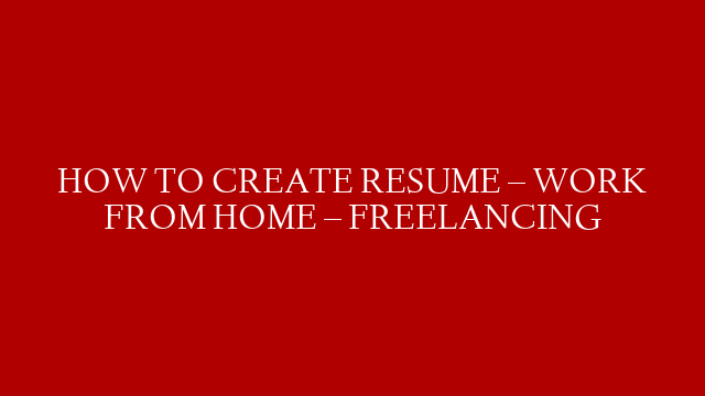 HOW TO CREATE  RESUME – WORK FROM HOME – FREELANCING