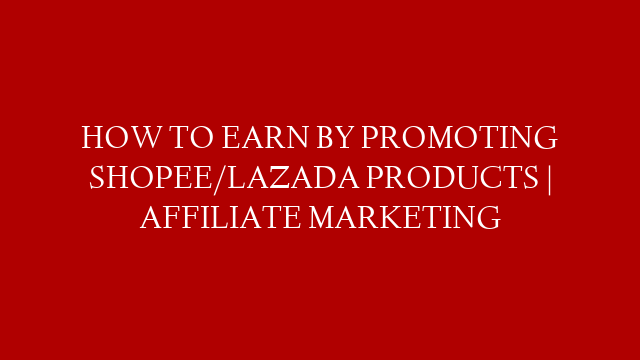 HOW TO EARN BY PROMOTING SHOPEE/LAZADA PRODUCTS | AFFILIATE MARKETING