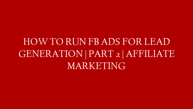 HOW TO RUN FB ADS FOR LEAD GENERATION | PART 2 | AFFILIATE MARKETING