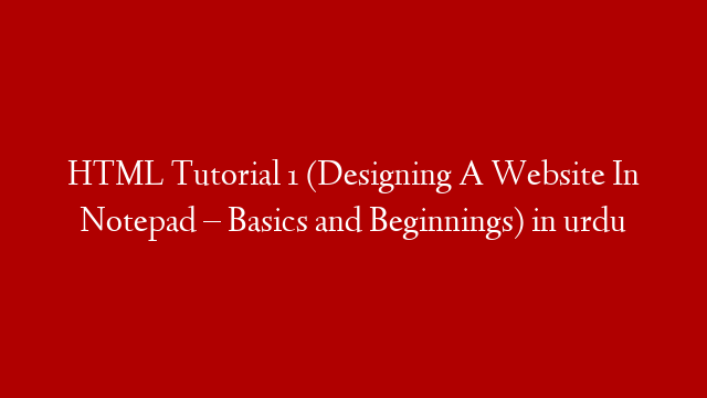 HTML Tutorial 1 (Designing A Website In Notepad – Basics and Beginnings) in urdu