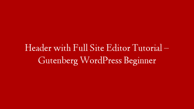 Header with Full Site Editor Tutorial – Gutenberg WordPress Beginner