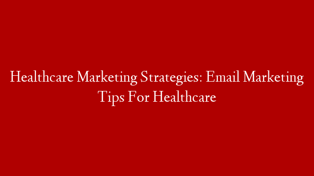 Healthcare Marketing Strategies: Email Marketing Tips For Healthcare