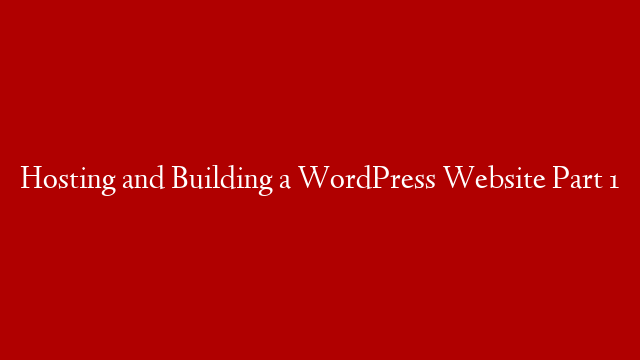 Hosting and Building a WordPress Website Part 1