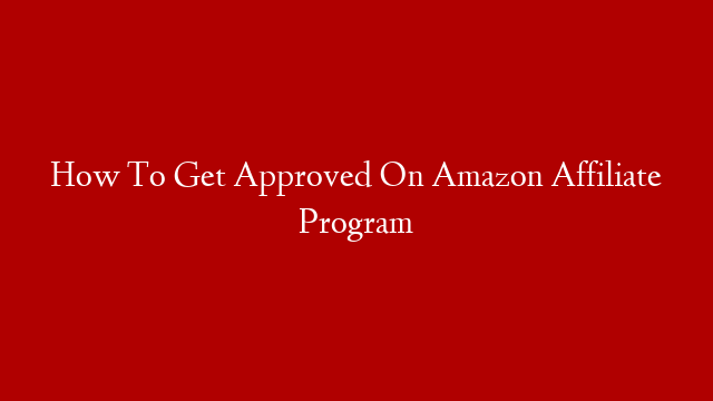How  To Get Approved On Amazon Affiliate Program