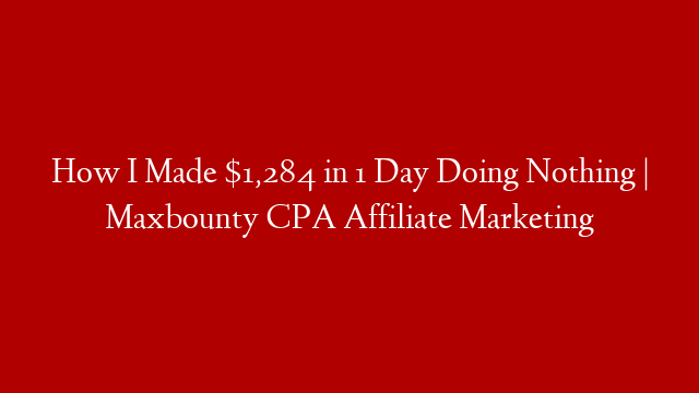 How I Made $1,284 in 1 Day Doing Nothing | Maxbounty CPA Affiliate Marketing