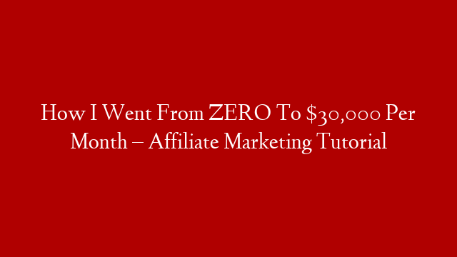 How I Went From ZERO To $30,000 Per Month – Affiliate Marketing Tutorial