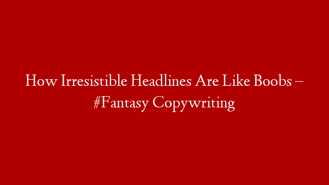How Irresistible Headlines Are Like Boobs – #Fantasy Copywriting