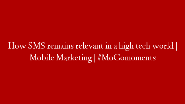 How SMS remains relevant in a high tech world | Mobile Marketing |  #MoComoments