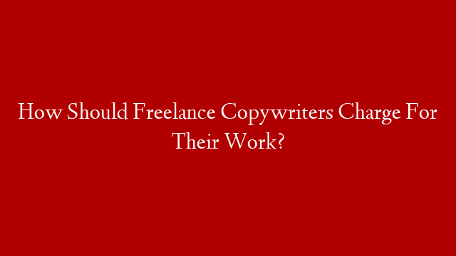 How Should Freelance Copywriters Charge For Their Work?