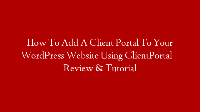 How To Add A Client Portal To Your WordPress Website Using ClientPortal – Review & Tutorial