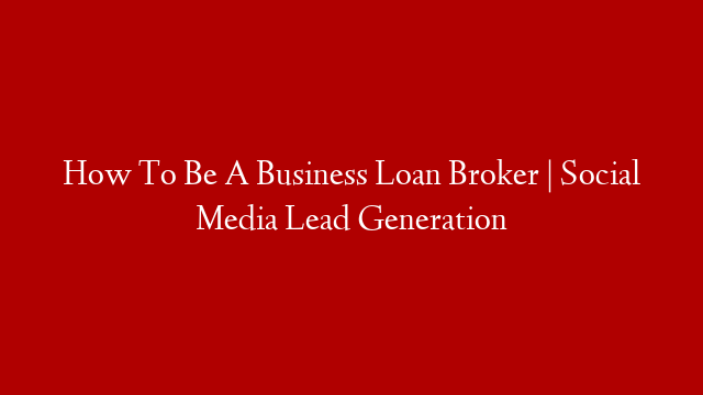 How To Be A Business Loan Broker  |  Social Media Lead Generation