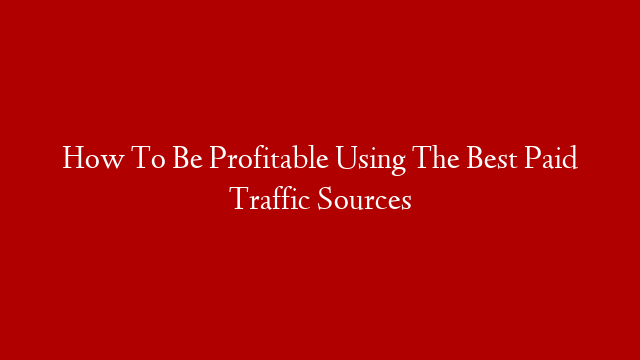 How To Be Profitable Using The Best Paid Traffic Sources