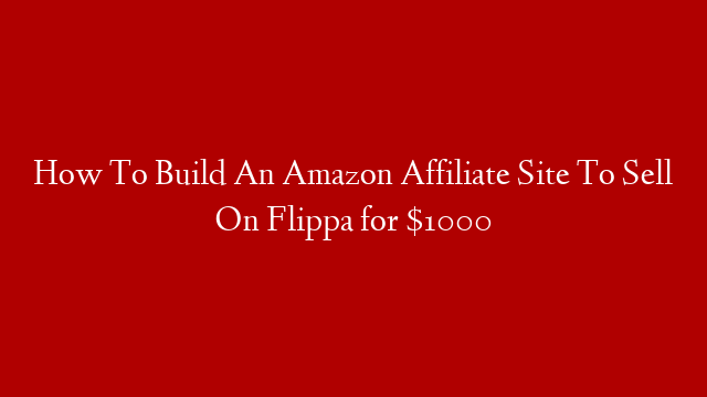 How To Build An Amazon Affiliate Site To Sell On Flippa for $1000