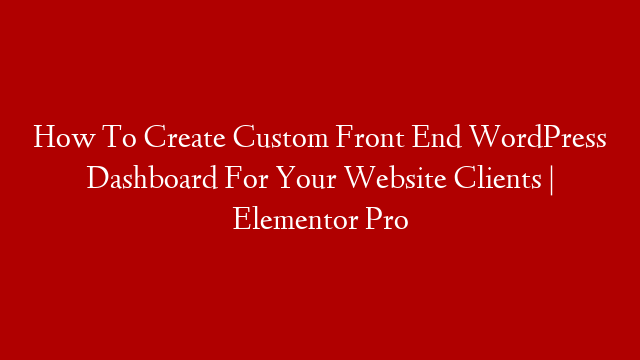 How To Create Custom Front End WordPress Dashboard For Your Website Clients | Elementor Pro