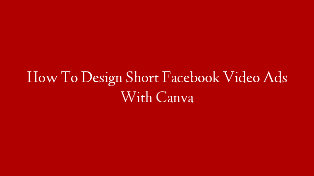 How To Design Short Facebook Video Ads With Canva