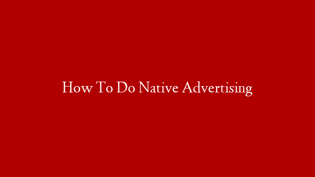 How To Do Native Advertising