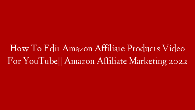 How To Edit Amazon Affiliate Products Video For YouTube||  Amazon Affiliate Marketing 2022