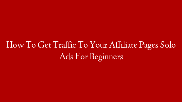 How To Get Traffic To Your Affiliate Pages Solo Ads For Beginners
