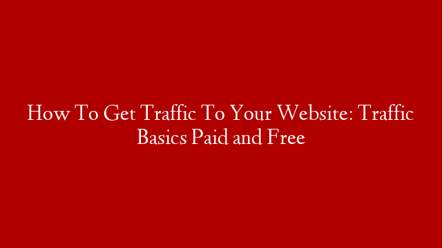 How To Get Traffic To Your Website: Traffic Basics Paid and Free