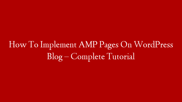How To Implement AMP Pages On WordPress Blog – Complete Tutorial