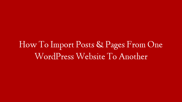 How To Import Posts & Pages From One WordPress Website To Another