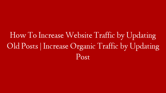 How To Increase Website Traffic by Updating Old Posts | Increase Organic Traffic by Updating Post post thumbnail image
