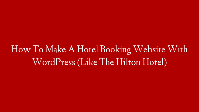 How To Make A Hotel Booking Website With WordPress (Like The Hilton Hotel)