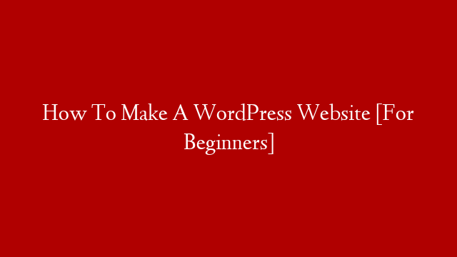 How To Make A WordPress Website [For Beginners]