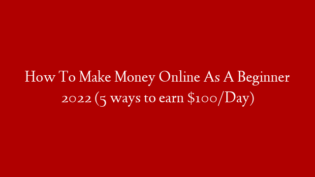 How To Make Money Online As A Beginner 2022 (5 ways to earn $100/Day)