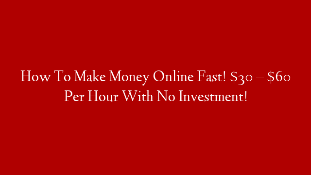 How To Make Money Online Fast! $30 – $60 Per Hour With No Investment!