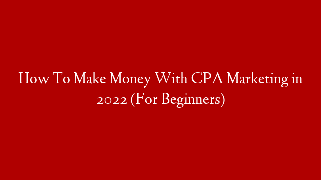 How To Make Money With CPA Marketing in 2022 (For Beginners)