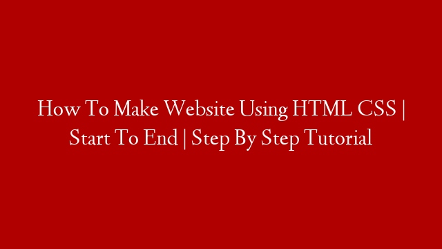 How To Make Website Using HTML CSS | Start To End | Step By Step Tutorial