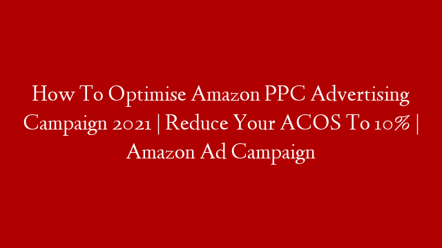 How To Optimise Amazon PPC Advertising Campaign 2021 | Reduce Your ACOS To 10% | Amazon Ad Campaign