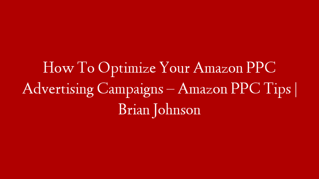 How To Optimize Your Amazon PPC Advertising Campaigns – Amazon PPC Tips | Brian Johnson