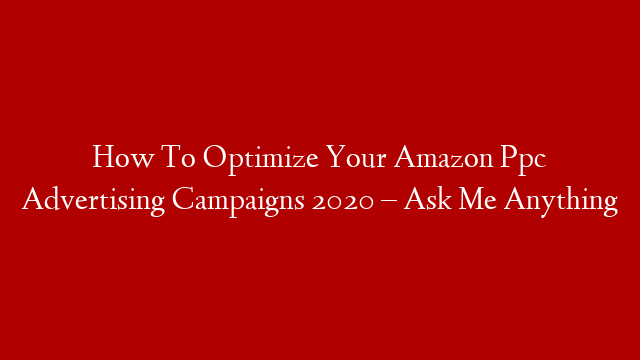 How To Optimize Your Amazon Ppc Advertising Campaigns 2020 – Ask Me Anything