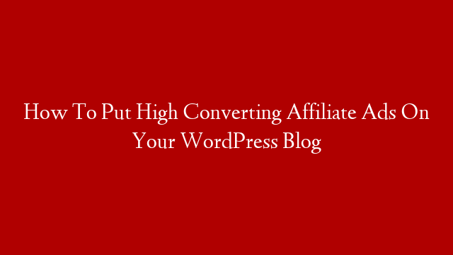 How To Put High Converting Affiliate Ads On Your WordPress Blog