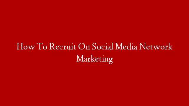 How To Recruit On Social Media Network Marketing