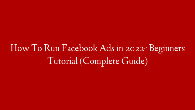 How To Run Facebook Ads in 2022- Beginners Tutorial (Complete Guide)