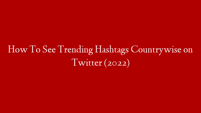 How To See Trending Hashtags Countrywise on Twitter (2022)