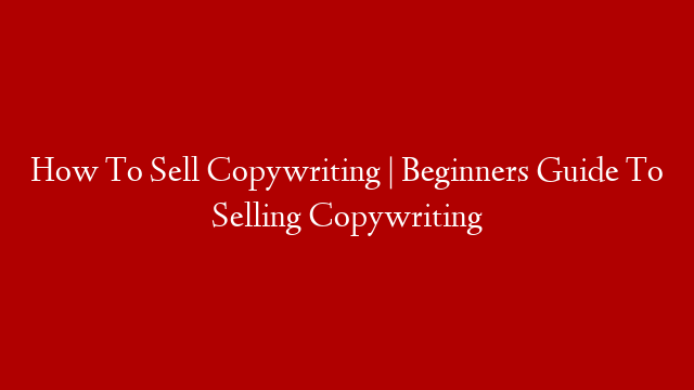 How To Sell Copywriting | Beginners Guide To Selling Copywriting