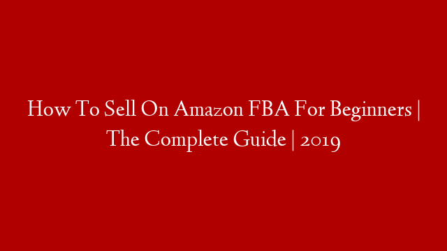 How To Sell On Amazon FBA For Beginners | The Complete Guide | 2019