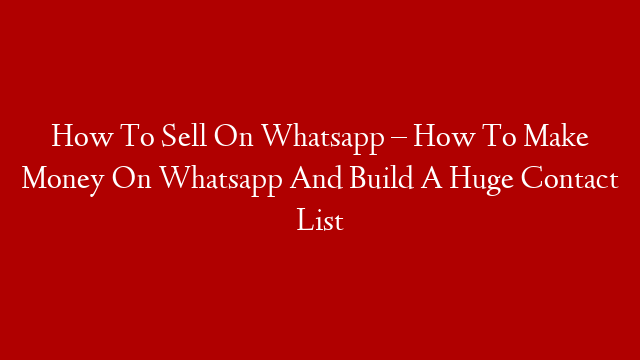 How To Sell On Whatsapp – How To Make Money On Whatsapp And Build A Huge Contact List