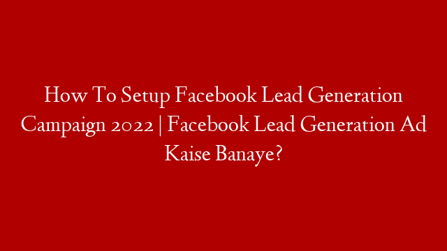How To Setup Facebook Lead Generation Campaign 2022 | Facebook Lead Generation Ad Kaise Banaye?