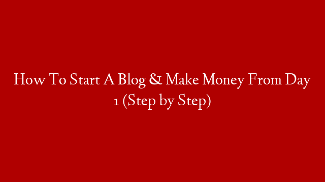 How To Start A Blog & Make Money From Day 1 (Step by Step)