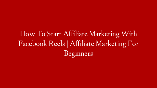 How To Start Affiliate Marketing With Facebook Reels | Affiliate Marketing For Beginners