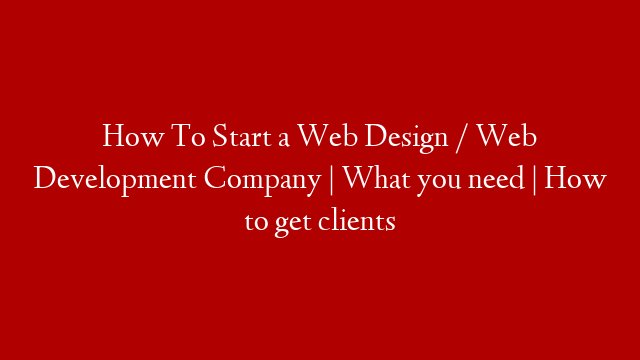 How To Start a Web Design / Web Development Company | What you need | How to get clients