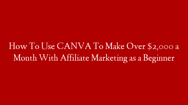 How To Use CANVA To Make Over $2,000 a Month With Affiliate Marketing as a Beginner
