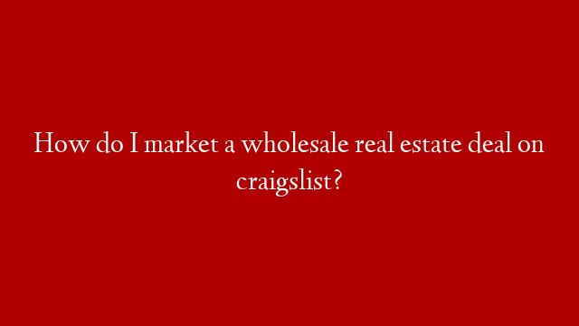 How do I market a wholesale  real estate deal on craigslist?