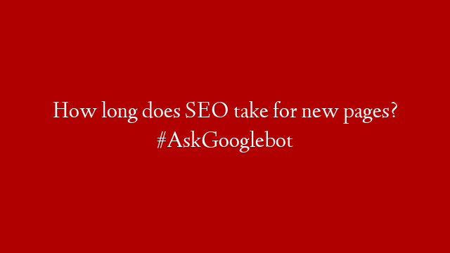 How long does SEO take for new pages? #AskGooglebot
